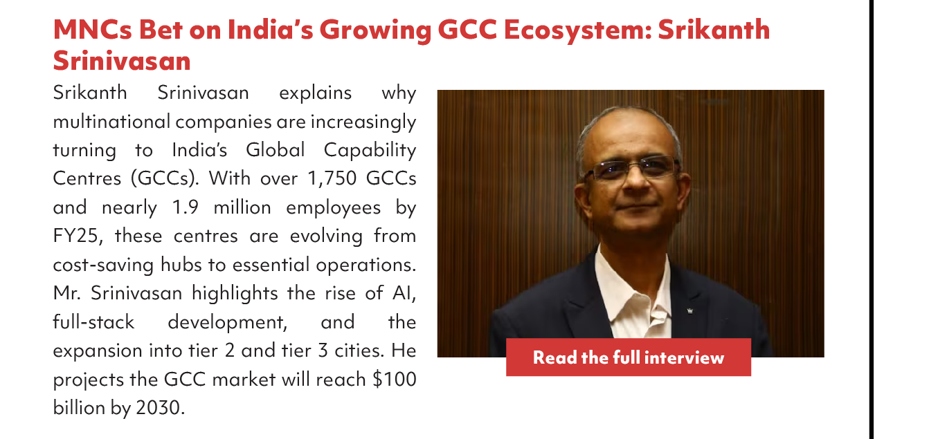MNCs Bet on India's Growing GCC Ecosystem: Srikanth
Srinivasan
Srikanth Srinivasan explains why
multinational
companies
are
increasingly turning to India's Global
Capability Centres (GCCs). With over
1,750 GCCs and nearly 1.9 million
employees by FY 25, these centres are
evolving from cost-saving hubs to
essential operations. Mr. Srinivasan
highlights the rise of A1, full-stack
development, and the expansion into
tier 2 and tier 3 cities. He projects the
GCC market will reach $100 billion by
Read the full interview