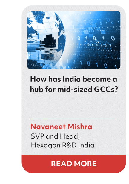 How has India become a
hub for mid-sized GCCs?
Navaneet Mishra
SVP and Head,
Hexagon R&D India
READ MORE