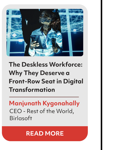 The Deskless Workforce:
Why They Deserve a
Front-Row Seat in Digital
Transformation
Navaneet Mishra
SVP and Head,
Hexagon R&D India
READ MORE