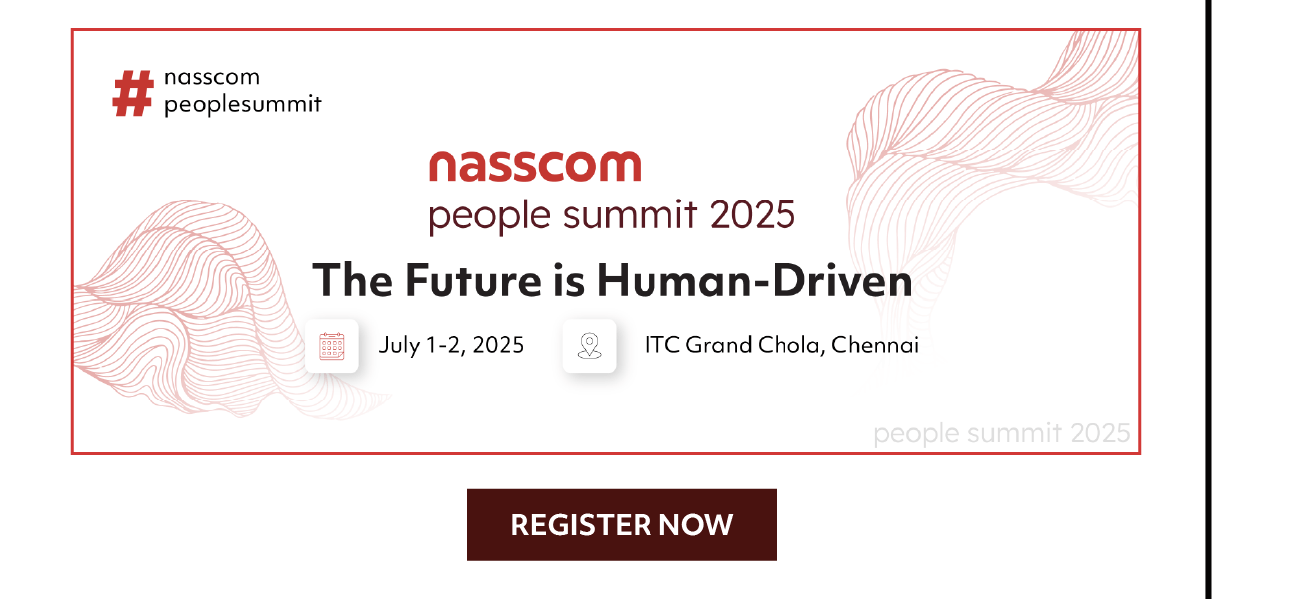nasscom
peoplesummit
nasscom
people summit 2025
The Future is Human-Driven
July 1-2, 2025
ITC Grand Chola, Chennai
REGISTER NOW